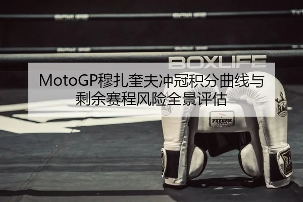 MotoGP穆扎奎夫冲冠积分曲线与剩余赛程风险全景评估
