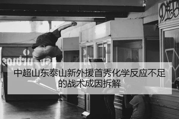 中超山东泰山新外援首秀化学反应不足的战术成因拆解