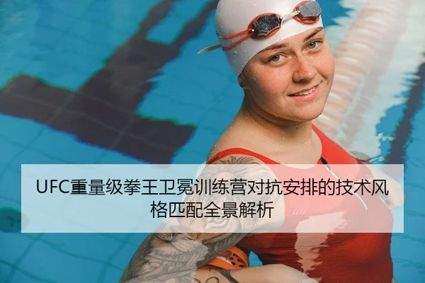UFC重量级拳王卫冕训练营对抗安排的技术风格匹配全景解析